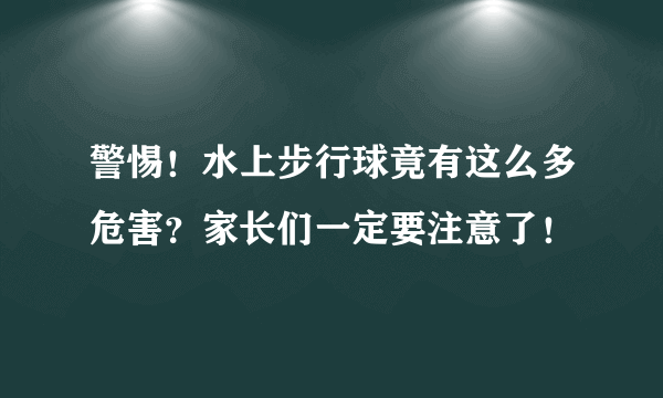 警惕！水上步行球竟有这么多危害？家长们一定要注意了！