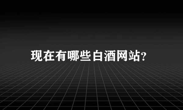 现在有哪些白酒网站？