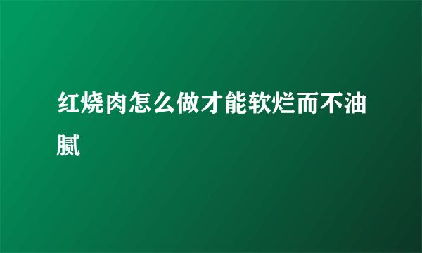 红烧肉怎么做才能软烂而不油腻