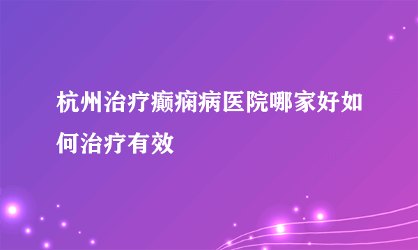 杭州治疗癫痫病医院哪家好如何治疗有效