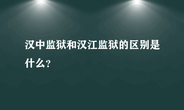 汉中监狱和汉江监狱的区别是什么？