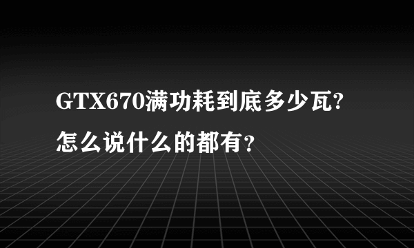 GTX670满功耗到底多少瓦?怎么说什么的都有？