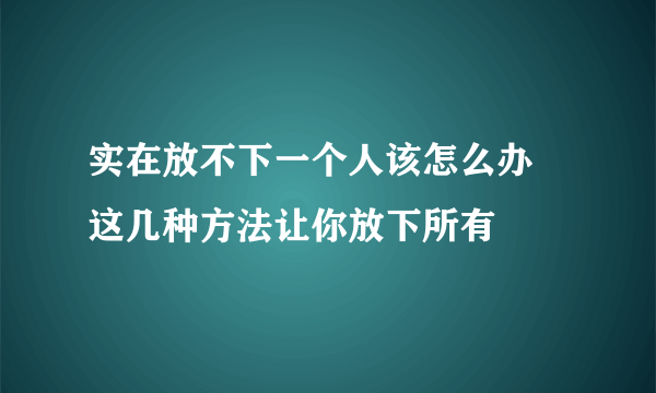 实在放不下一个人该怎么办 这几种方法让你放下所有