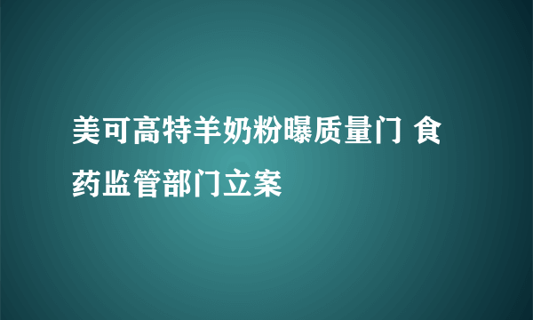 美可高特羊奶粉曝质量门 食药监管部门立案