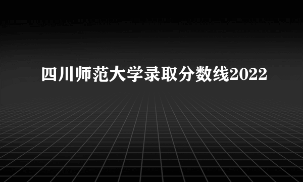 四川师范大学录取分数线2022