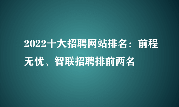 2022十大招聘网站排名：前程无忧、智联招聘排前两名 