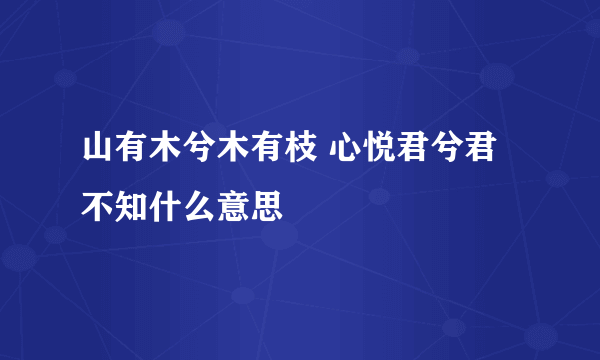 山有木兮木有枝 心悦君兮君不知什么意思