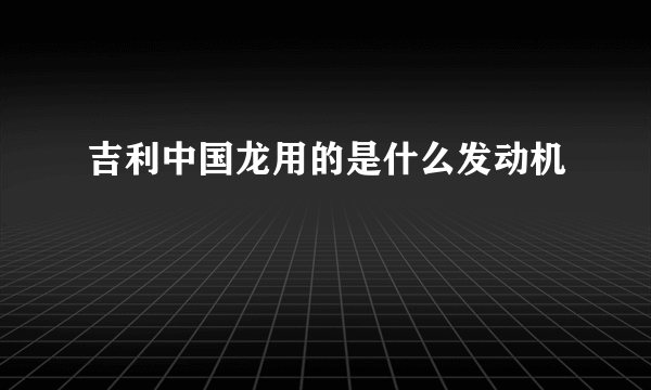 吉利中国龙用的是什么发动机