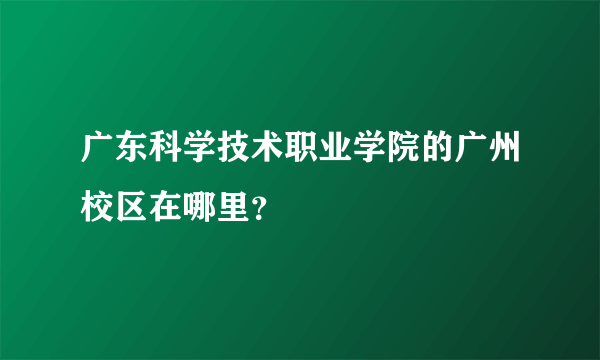 广东科学技术职业学院的广州校区在哪里？