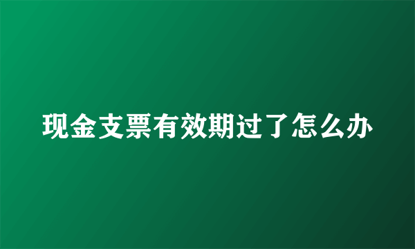 现金支票有效期过了怎么办