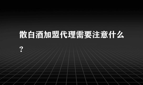 散白酒加盟代理需要注意什么？