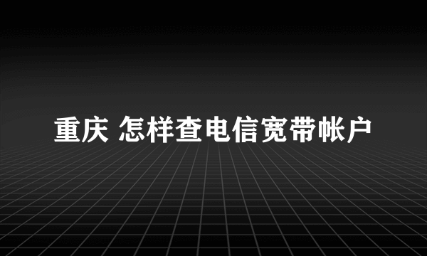 重庆 怎样查电信宽带帐户