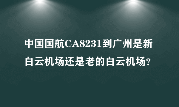 中国国航CA8231到广州是新白云机场还是老的白云机场？