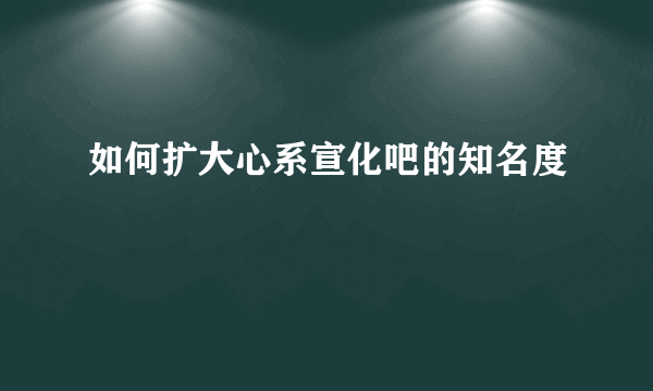 如何扩大心系宣化吧的知名度