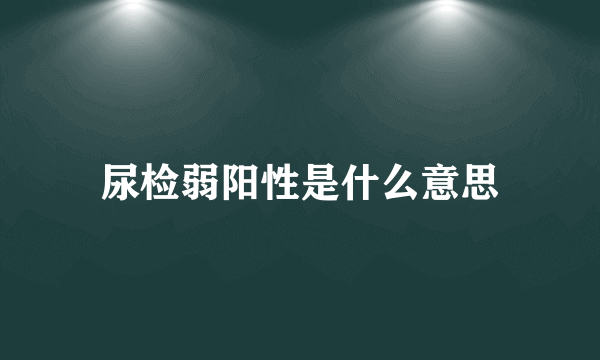 尿检弱阳性是什么意思