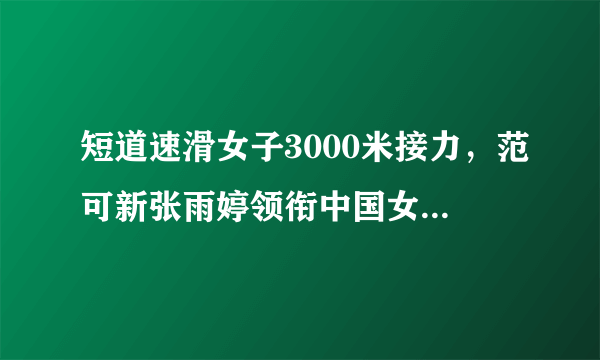 短道速滑女子3000米接力，范可新张雨婷领衔中国女队晋级决赛