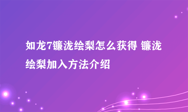 如龙7镰泷绘梨怎么获得 镰泷绘梨加入方法介绍