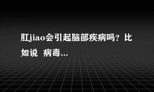 肛jiao会引起脑部疾病吗？比如说  病毒...