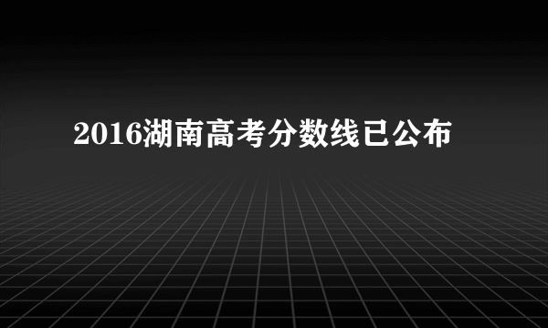 2016湖南高考分数线已公布