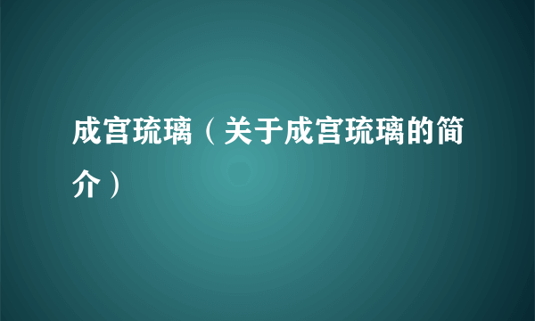 成宫琉璃（关于成宫琉璃的简介）