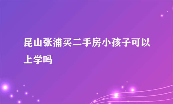 昆山张浦买二手房小孩子可以上学吗