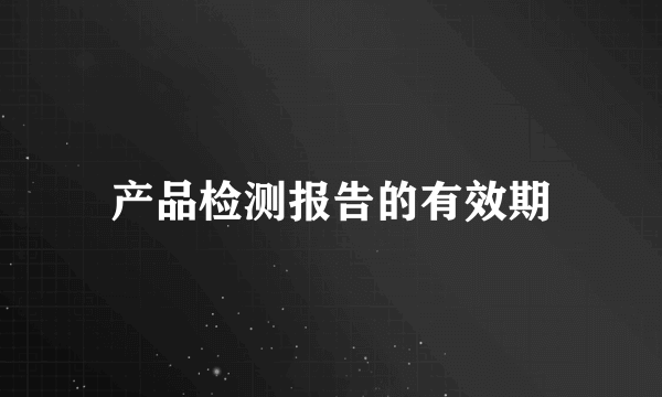 产品检测报告的有效期