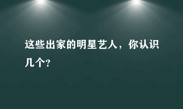 这些出家的明星艺人，你认识几个？