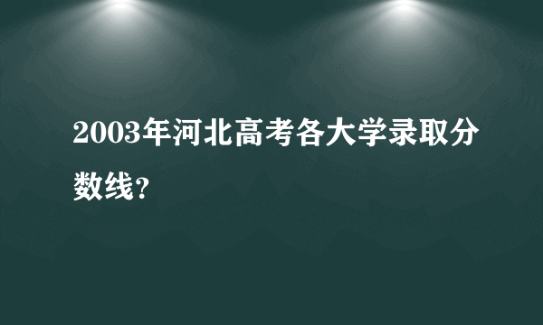 2003年河北高考各大学录取分数线？