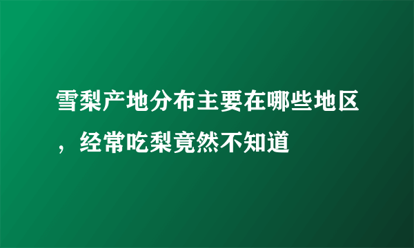 雪梨产地分布主要在哪些地区，经常吃梨竟然不知道