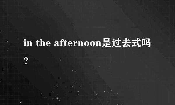 in the afternoon是过去式吗？