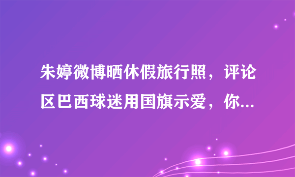 朱婷微博晒休假旅行照，评论区巴西球迷用国旗示爱，你怎么看？