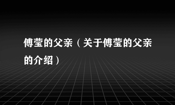 傅莹的父亲（关于傅莹的父亲的介绍）