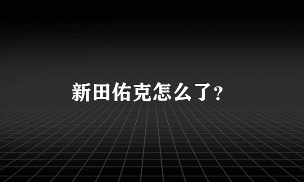 新田佑克怎么了？