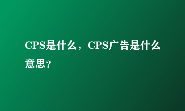 CPS是什么，CPS广告是什么意思？