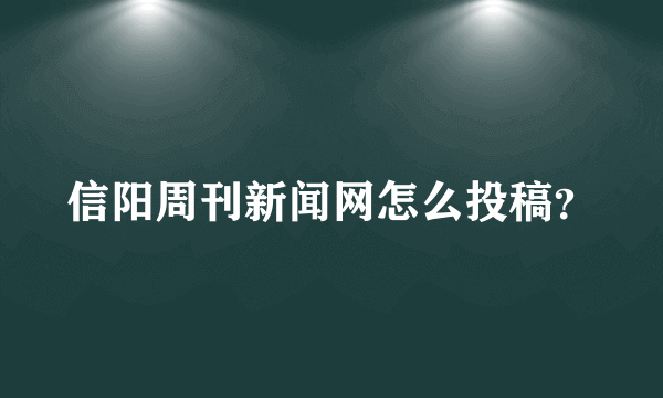 信阳周刊新闻网怎么投稿？