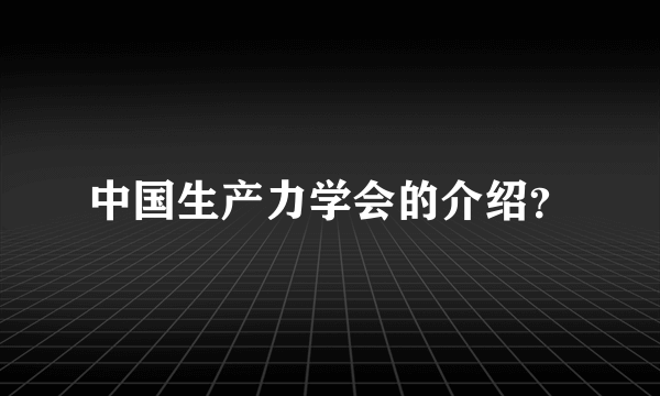 中国生产力学会的介绍？