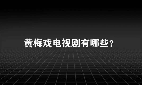 黄梅戏电视剧有哪些？