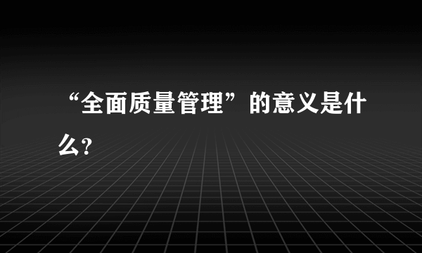 “全面质量管理”的意义是什么？