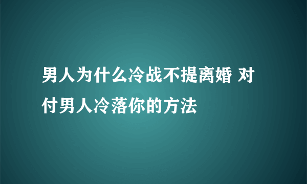 男人为什么冷战不提离婚 对付男人冷落你的方法