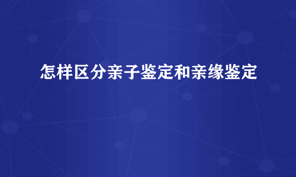 怎样区分亲子鉴定和亲缘鉴定