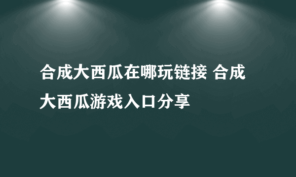 合成大西瓜在哪玩链接 合成大西瓜游戏入口分享