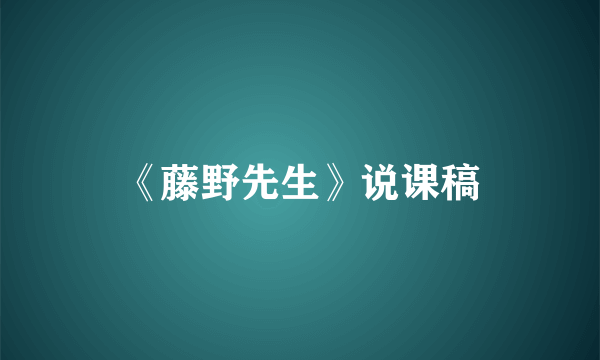 《藤野先生》说课稿