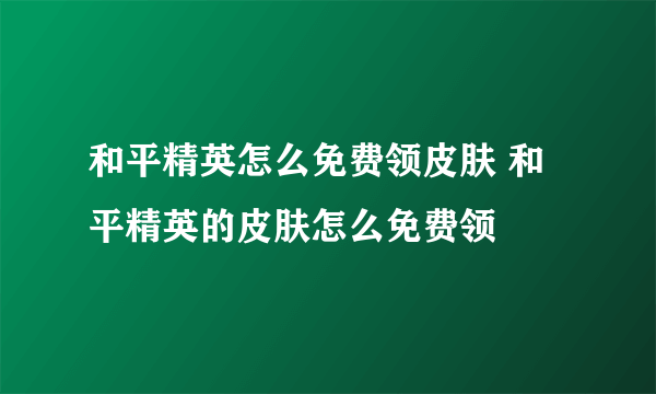 和平精英怎么免费领皮肤 和平精英的皮肤怎么免费领