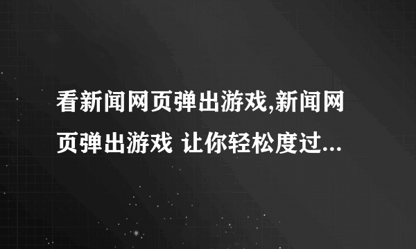 看新闻网页弹出游戏,新闻网页弹出游戏 让你轻松度过闲暇时光