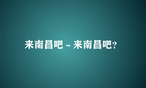 来南昌吧～来南昌吧？