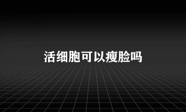 活细胞可以瘦脸吗