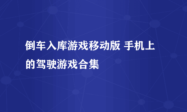 倒车入库游戏移动版 手机上的驾驶游戏合集