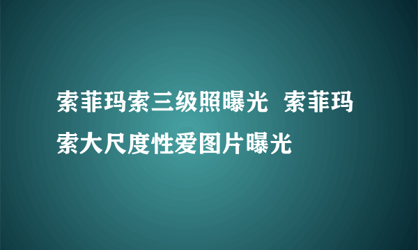 索菲玛索三级照曝光  索菲玛索大尺度性爱图片曝光