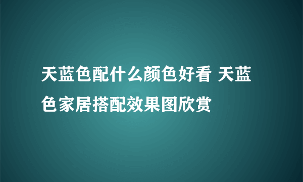 天蓝色配什么颜色好看 天蓝色家居搭配效果图欣赏