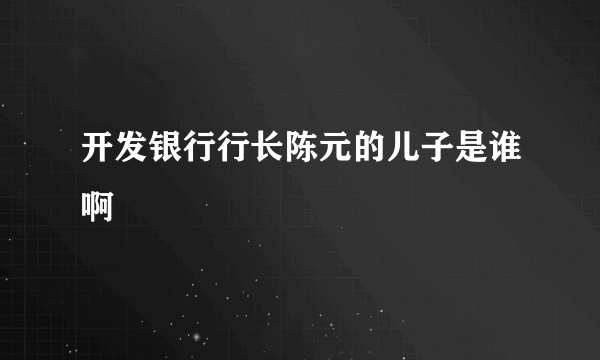 开发银行行长陈元的儿子是谁啊